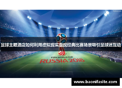 足球主题酒店如何利用虚拟现实重现经典比赛场景吸引足球迷互动