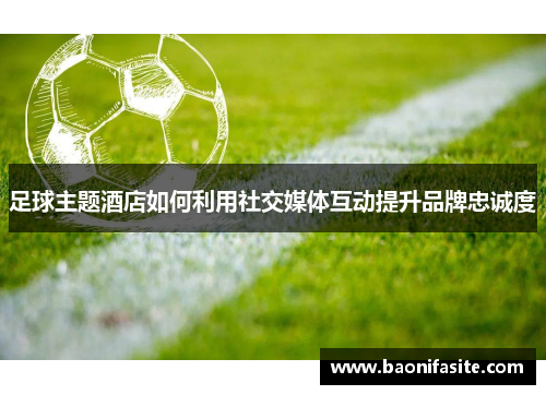 足球主题酒店如何利用社交媒体互动提升品牌忠诚度